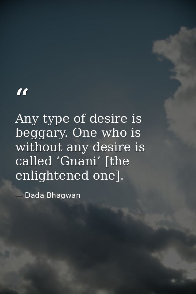 Any type of desire is beggary. One who is without any desire is called ‘Gnani’ [the enlightened one]. — Dada Bhagwan