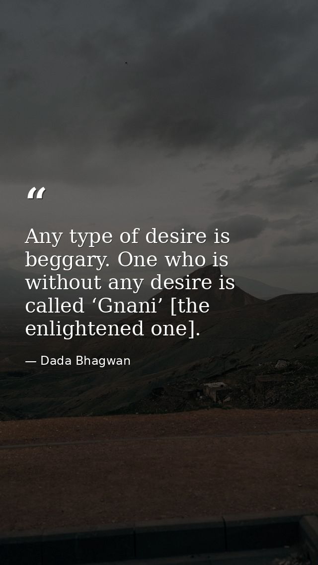 Any type of desire is beggary. One who is without any desire is called ‘Gnani’ [the enlightened one]. — Dada Bhagwan