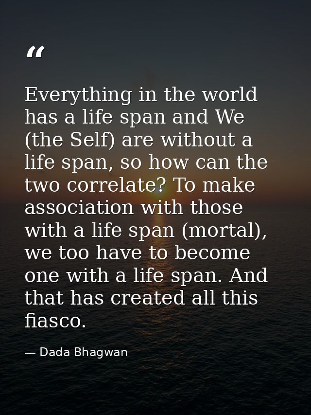 Everything in the world has a life span and We (the Self) are without a life span, so how can the two correlate? To make — Dada Bhagwan