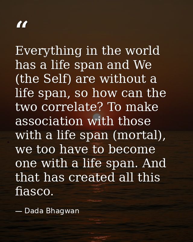 Everything in the world has a life span and We (the Self) are without a life span, so how can the two correlate? To make — Dada Bhagwan