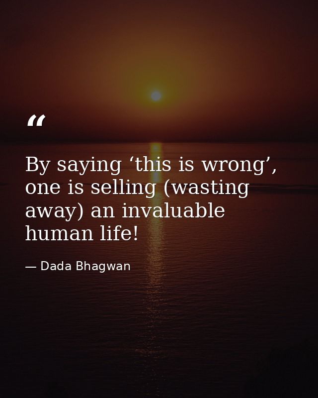 By saying ‘this is wrong’, one is selling (wasting away) an invaluable human life! — Dada Bhagwan