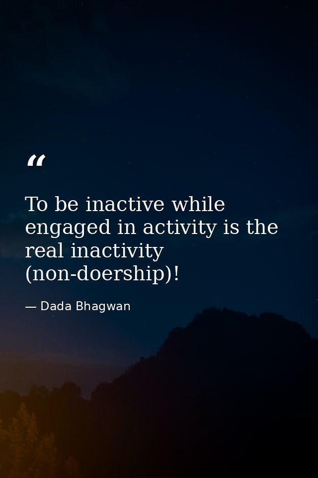 To be inactive while engaged in activity is the real inactivity (non-doership)! — Dada Bhagwan