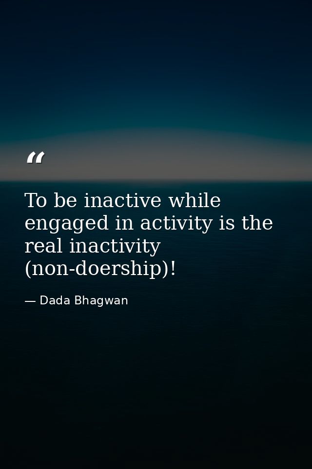 To be inactive while engaged in activity is the real inactivity (non-doership)! — Dada Bhagwan