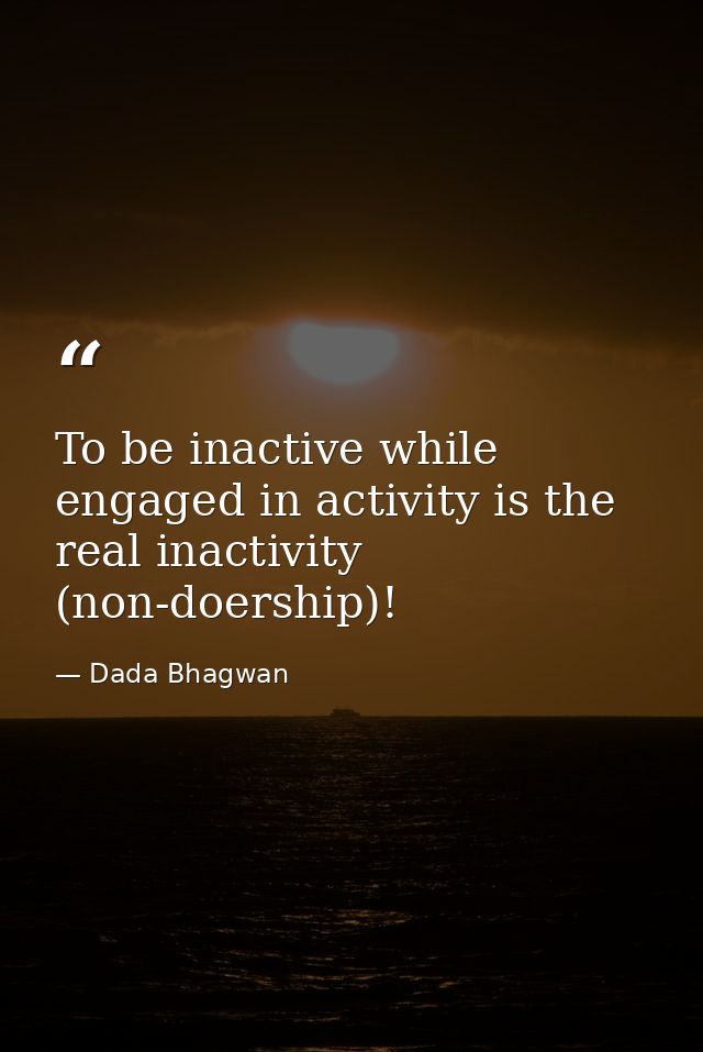 To be inactive while engaged in activity is the real inactivity (non-doership)! — Dada Bhagwan