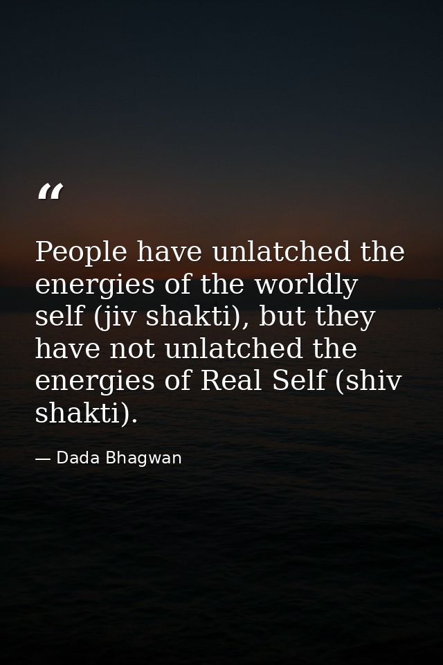 People have unlatched the energies of the worldly self (jiv shakti), but they have not unlatched the energies of Real Se — Dada Bhagwan