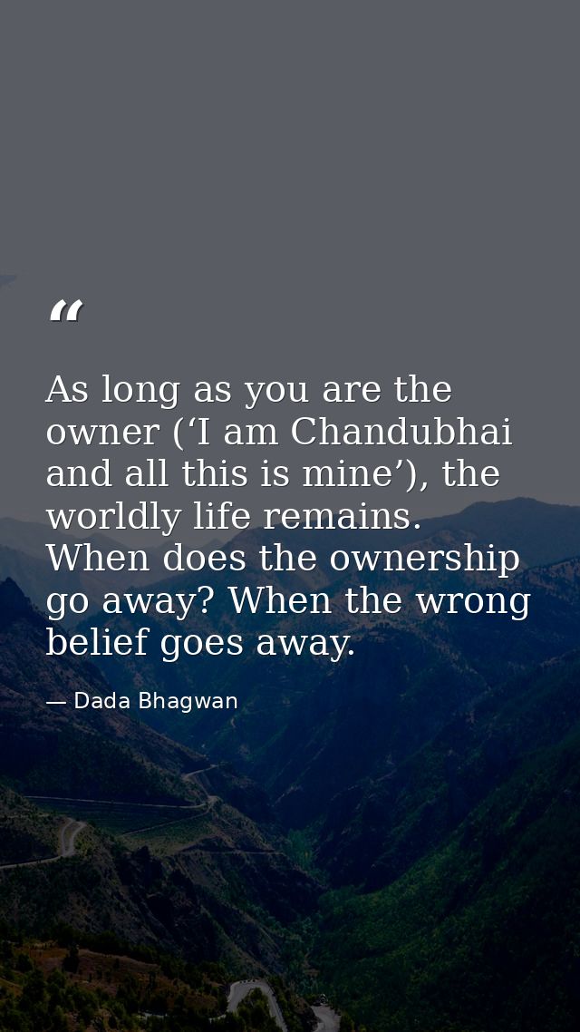 As long as you are the owner (‘I am Chandubhai and all this is mine’), the worldly life remains. When does the ownership — Dada Bhagwan