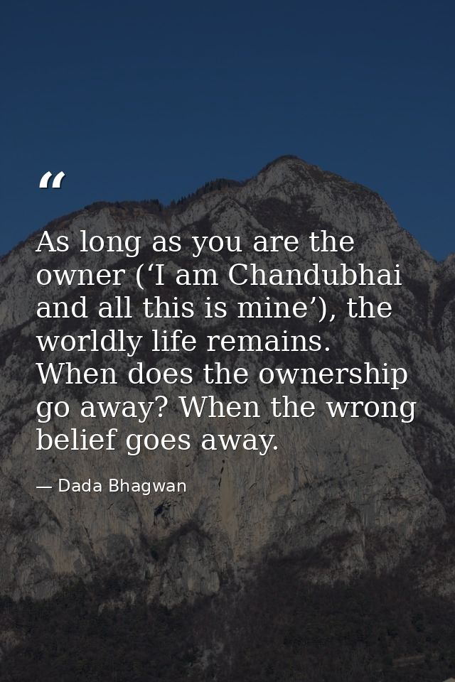 As long as you are the owner (‘I am Chandubhai and all this is mine’), the worldly life remains. When does the ownership — Dada Bhagwan