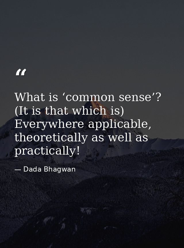 What is ‘common sense’? (It is that which is) Everywhere applicable, theoretically as well as practically! — Dada Bhagwan