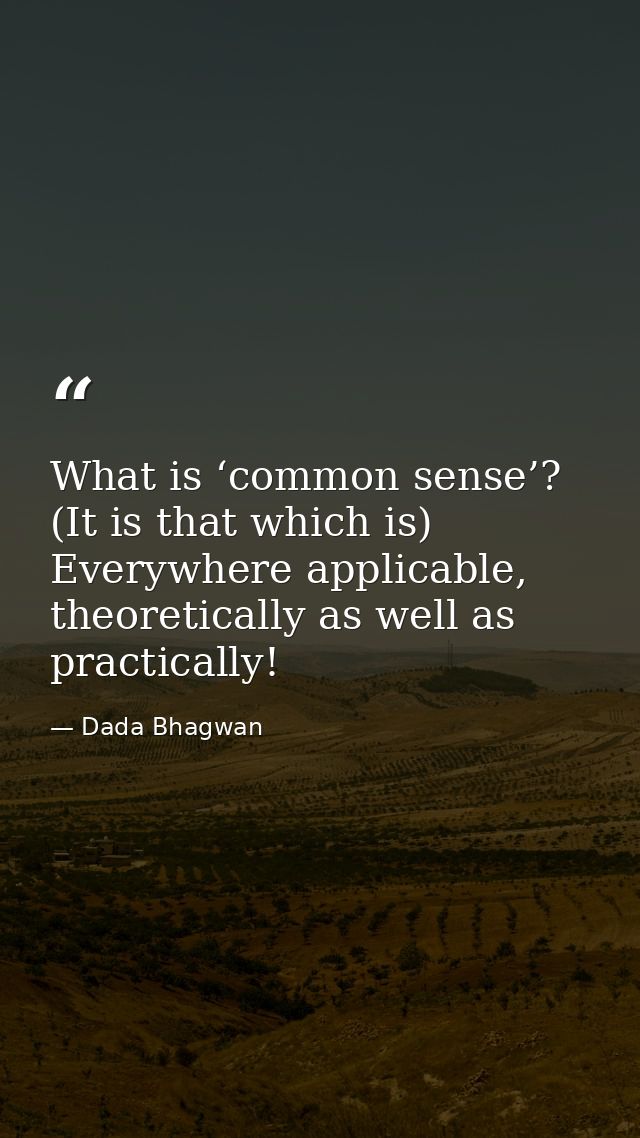 What is ‘common sense’? (It is that which is) Everywhere applicable, theoretically as well as practically! — Dada Bhagwan