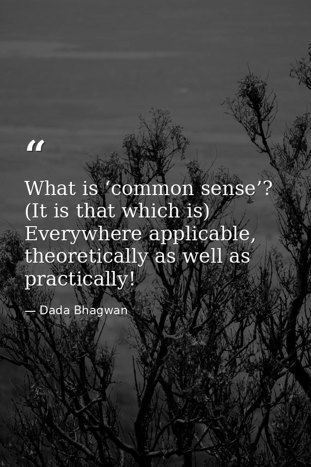 What is ‘common sense’? (It is that which is) Everywhere applicable, theoretically as well as practically! — Dada Bhagwan