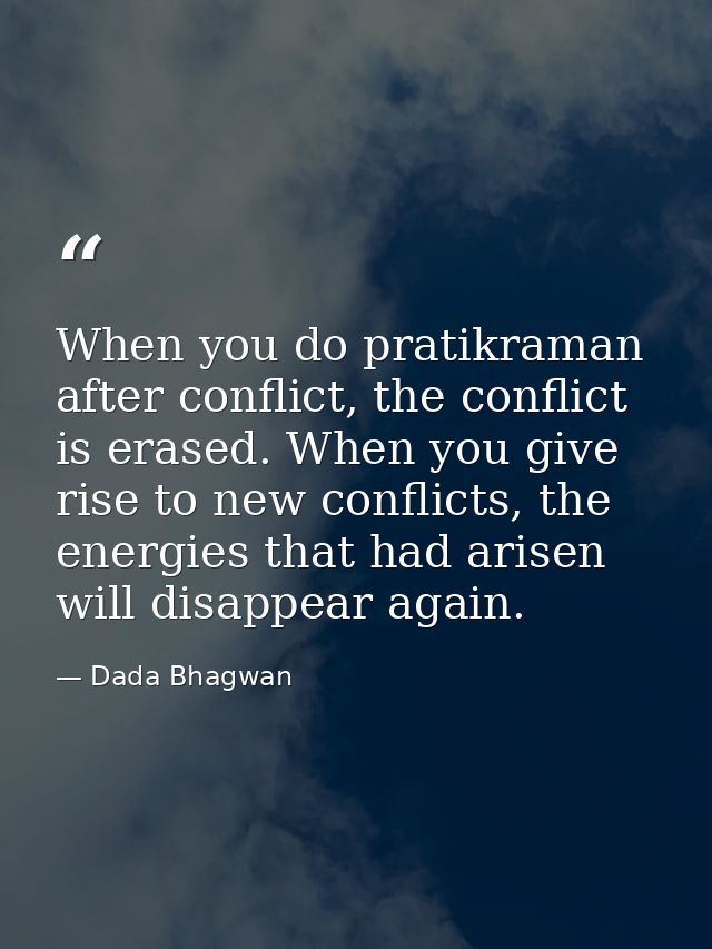 When you do pratikraman after conflict, the conflict is erased. When you give rise to new conflicts, the energies that h — Dada Bhagwan