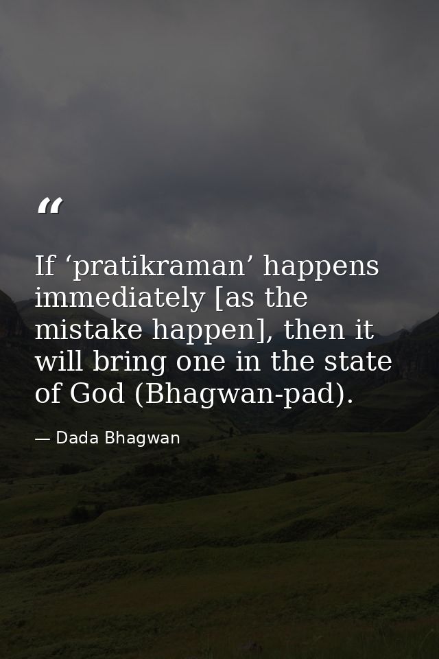 If ‘pratikraman’ happens immediately [as the mistake happen], then it will bring one in the state of God (Bhagwan-pad). — Dada Bhagwan
