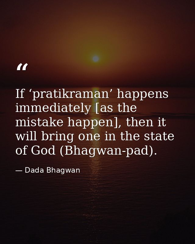 If ‘pratikraman’ happens immediately [as the mistake happen], then it will bring one in the state of God (Bhagwan-pad). — Dada Bhagwan