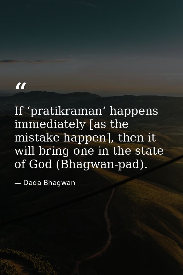 If ‘pratikraman’ happens immediately [as the mistake happen], then it will bring one in the state of God (Bhagwan-pad). — Dada Bhagwan