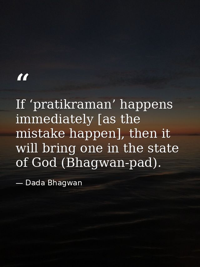 If ‘pratikraman’ happens immediately [as the mistake happen], then it will bring one in the state of God (Bhagwan-pad). — Dada Bhagwan