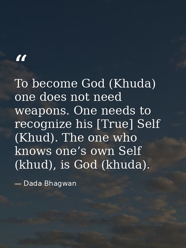 To become God (Khuda) one does not need weapons. One needs to recognize his [True] Self (Khud). The one who knows one’s  — Dada Bhagwan