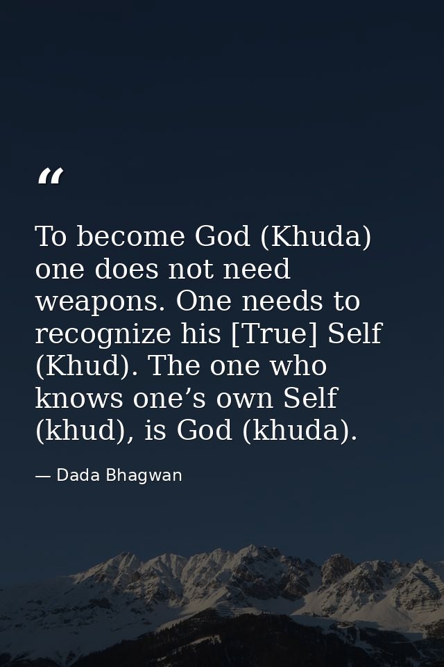 To become God (Khuda) one does not need weapons. One needs to recognize his [True] Self (Khud). The one who knows one’s  — Dada Bhagwan