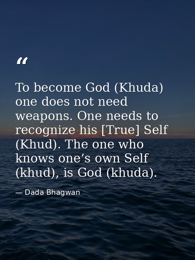 To become God (Khuda) one does not need weapons. One needs to recognize his [True] Self (Khud). The one who knows one’s  — Dada Bhagwan