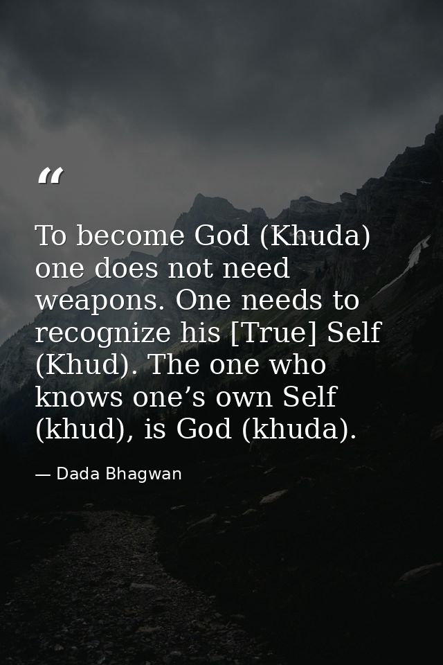 To become God (Khuda) one does not need weapons. One needs to recognize his [True] Self (Khud). The one who knows one’s  — Dada Bhagwan