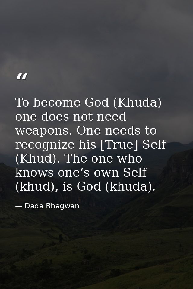 To become God (Khuda) one does not need weapons. One needs to recognize his [True] Self (Khud). The one who knows one’s  — Dada Bhagwan