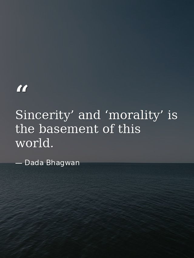 Sincerity’ and ‘morality’ is the basement of this world. — Dada Bhagwan