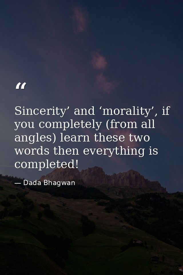 Sincerity’ and ‘morality’, if you completely (from all angles) learn these two words then everything is completed! — Dada Bhagwan