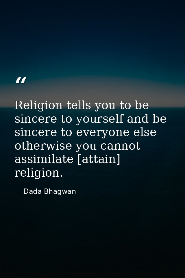 Religion tells you to be sincere to yourself and be sincere to everyone else otherwise you cannot assimilate [attain] re — Dada Bhagwan