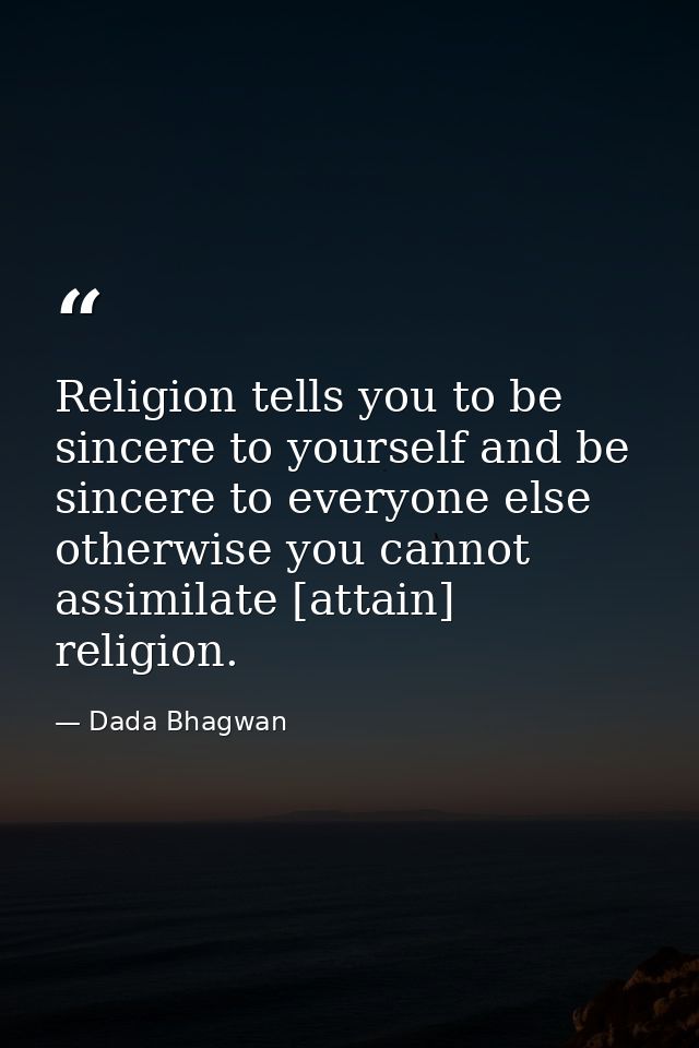 Religion tells you to be sincere to yourself and be sincere to everyone else otherwise you cannot assimilate [attain] re — Dada Bhagwan