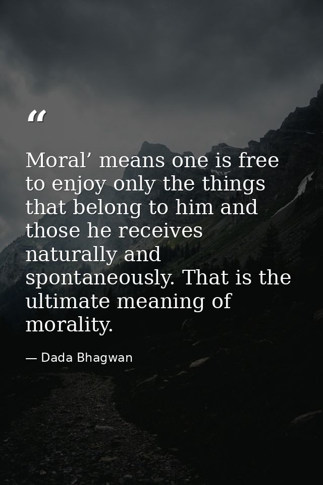 Moral’ means one is free to enjoy only the things that belong to him and those he receives naturally and spontaneously.  — Dada Bhagwan