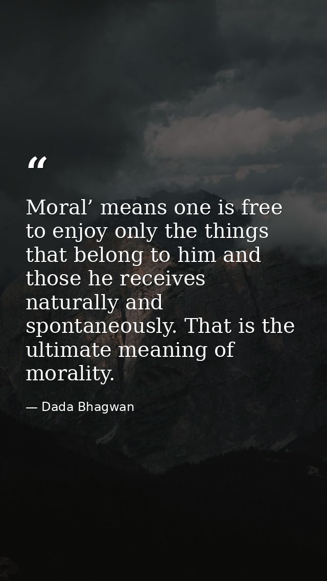 Moral’ means one is free to enjoy only the things that belong to him and those he receives naturally and spontaneously.  — Dada Bhagwan
