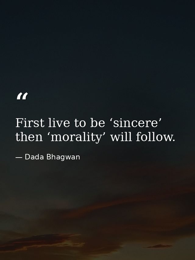 First live to be ‘sincere’ then ‘morality’ will follow. — Dada Bhagwan