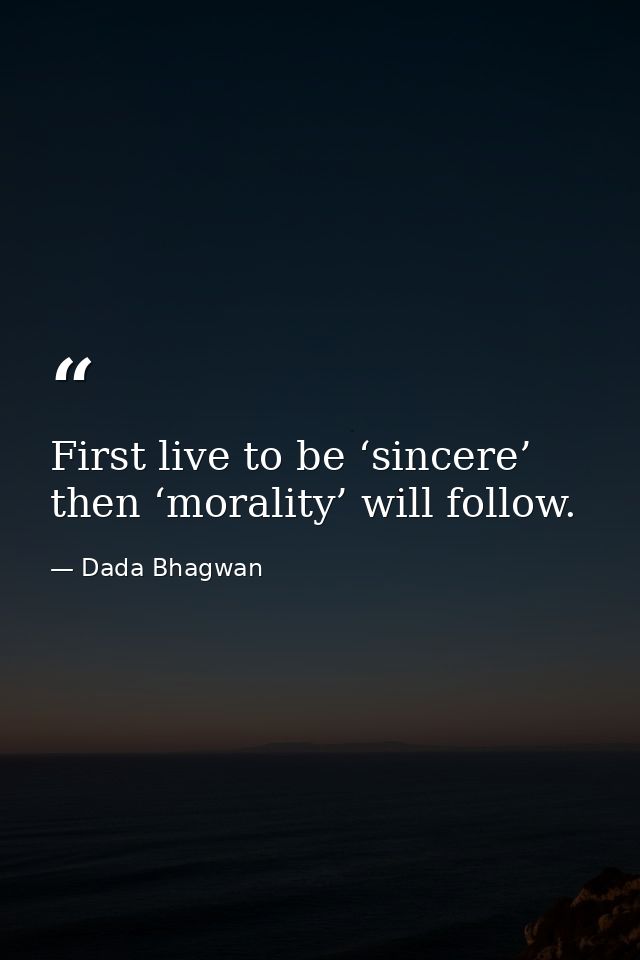 First live to be ‘sincere’ then ‘morality’ will follow. — Dada Bhagwan