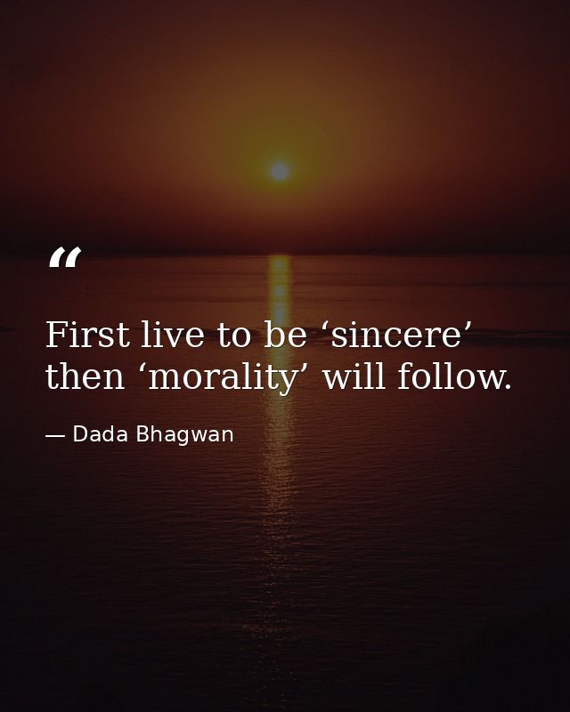 First live to be ‘sincere’ then ‘morality’ will follow. — Dada Bhagwan
