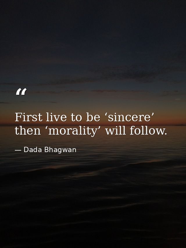 First live to be ‘sincere’ then ‘morality’ will follow. — Dada Bhagwan