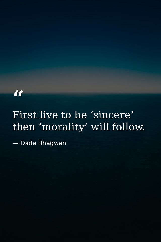 First live to be ‘sincere’ then ‘morality’ will follow. — Dada Bhagwan