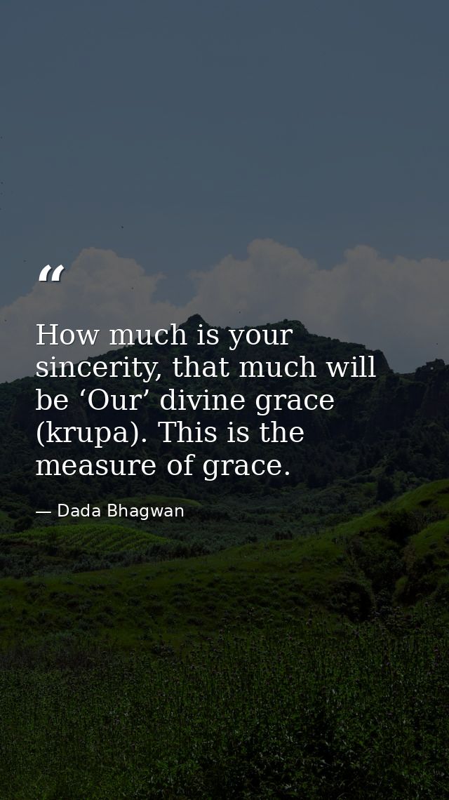 How much is your sincerity, that much will be ‘Our’ divine grace (krupa). This is the measure of grace. — Dada Bhagwan