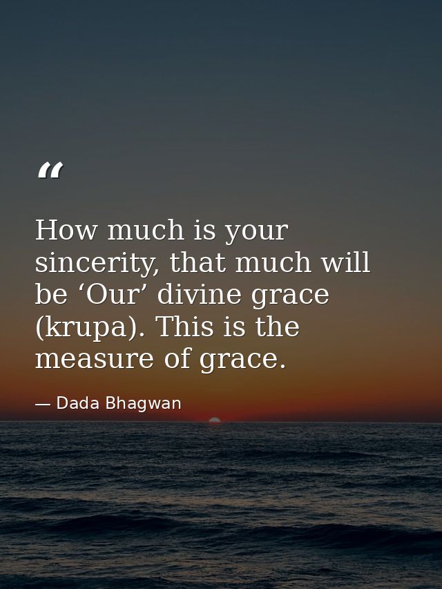 How much is your sincerity, that much will be ‘Our’ divine grace (krupa). This is the measure of grace. — Dada Bhagwan