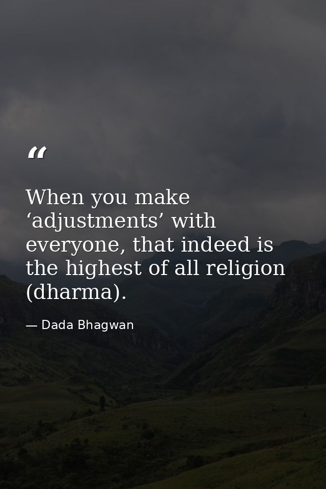 When you make ‘adjustments’ with everyone, that indeed is the highest of all religion (dharma). — Dada Bhagwan