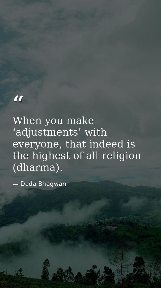 When you make ‘adjustments’ with everyone, that indeed is the highest of all religion (dharma). — Dada Bhagwan