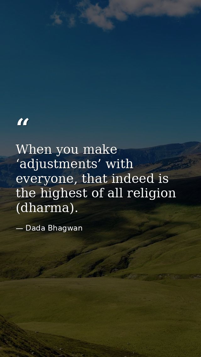 When you make ‘adjustments’ with everyone, that indeed is the highest of all religion (dharma). — Dada Bhagwan