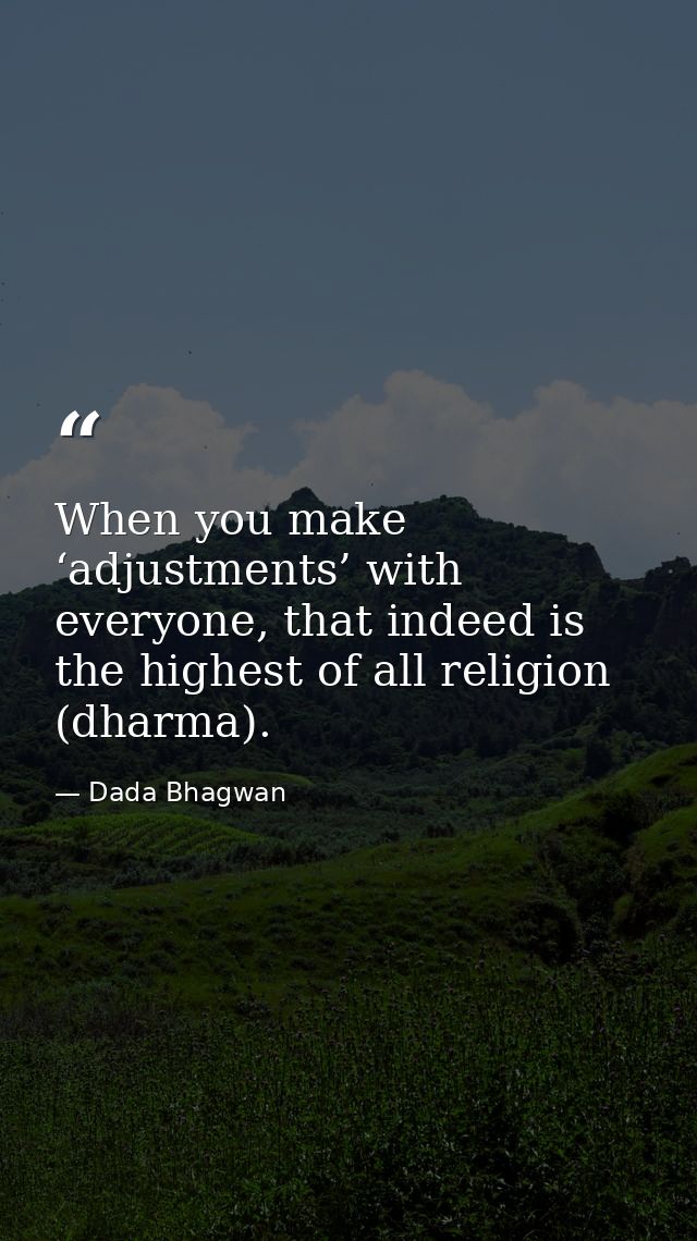 When you make ‘adjustments’ with everyone, that indeed is the highest of all religion (dharma). — Dada Bhagwan