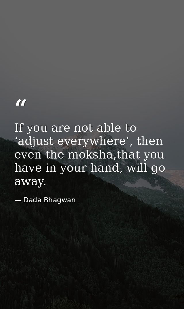 If you are not able to ‘adjust everywhere’, then even the moksha,that you have in your hand, will go away. — Dada Bhagwan