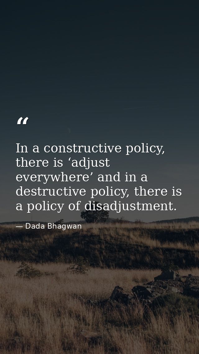 In a constructive policy, there is ‘adjust everywhere’ and in a destructive policy, there is a policy of disadjustment. — Dada Bhagwan