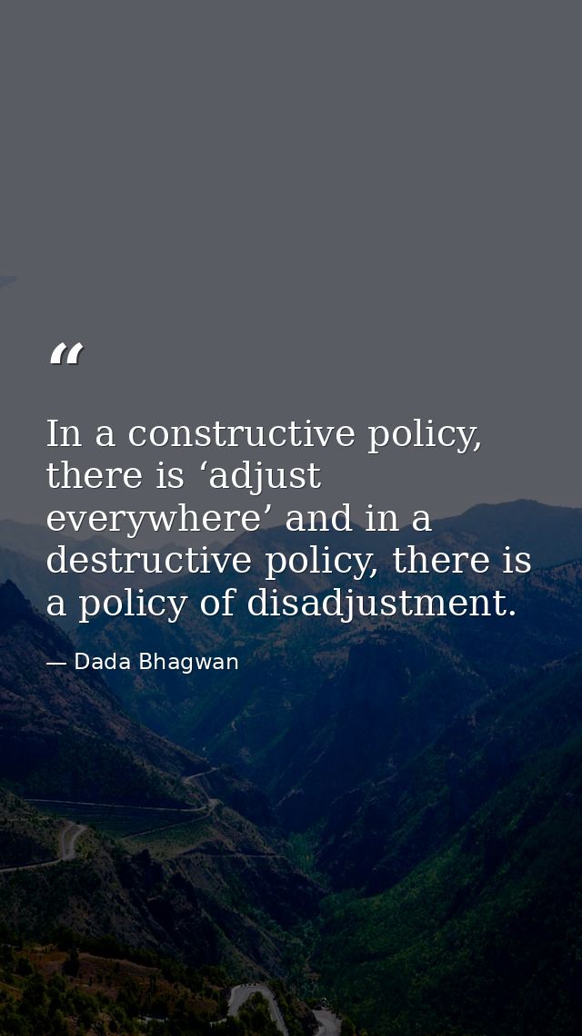 In a constructive policy, there is ‘adjust everywhere’ and in a destructive policy, there is a policy of disadjustment. — Dada Bhagwan