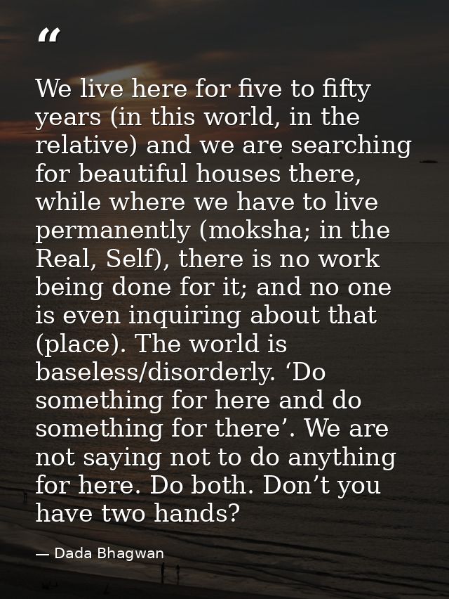 We live here for five to fifty years (in this world, in the relative) and we are searching for beautiful houses there, w — Dada Bhagwan