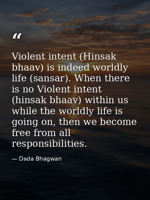 Violent intent (Hinsak bhaav) is indeed worldly life (sansar). When there is no Violent intent (hinsak bhaav) within us  — Dada Bhagwan