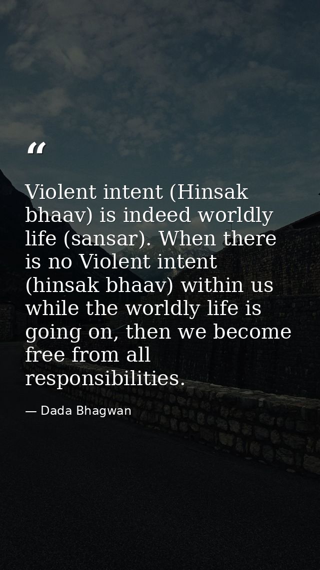 Violent intent (Hinsak bhaav) is indeed worldly life (sansar). When there is no Violent intent (hinsak bhaav) within us  — Dada Bhagwan