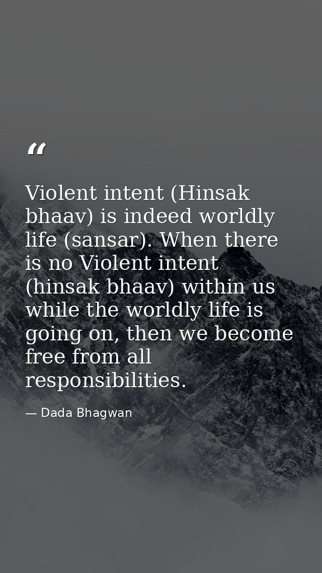 Violent intent (Hinsak bhaav) is indeed worldly life (sansar). When there is no Violent intent (hinsak bhaav) within us  — Dada Bhagwan
