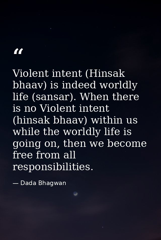 Violent intent (Hinsak bhaav) is indeed worldly life (sansar). When there is no Violent intent (hinsak bhaav) within us  — Dada Bhagwan