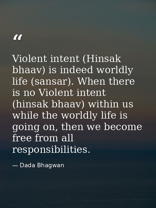 Violent intent (Hinsak bhaav) is indeed worldly life (sansar). When there is no Violent intent (hinsak bhaav) within us  — Dada Bhagwan